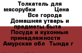 Толкатель для мясорубки BRAUN › Цена ­ 600 - Все города Домашняя утварь и предметы быта » Посуда и кухонные принадлежности   . Амурская обл.,Тында г.